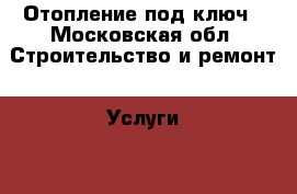 Отопление под ключ - Московская обл. Строительство и ремонт » Услуги   